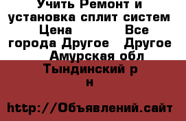  Учить Ремонт и установка сплит систем › Цена ­ 1 000 - Все города Другое » Другое   . Амурская обл.,Тындинский р-н